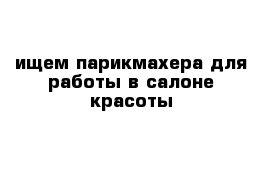 ищем парикмахера для работы в салоне красоты